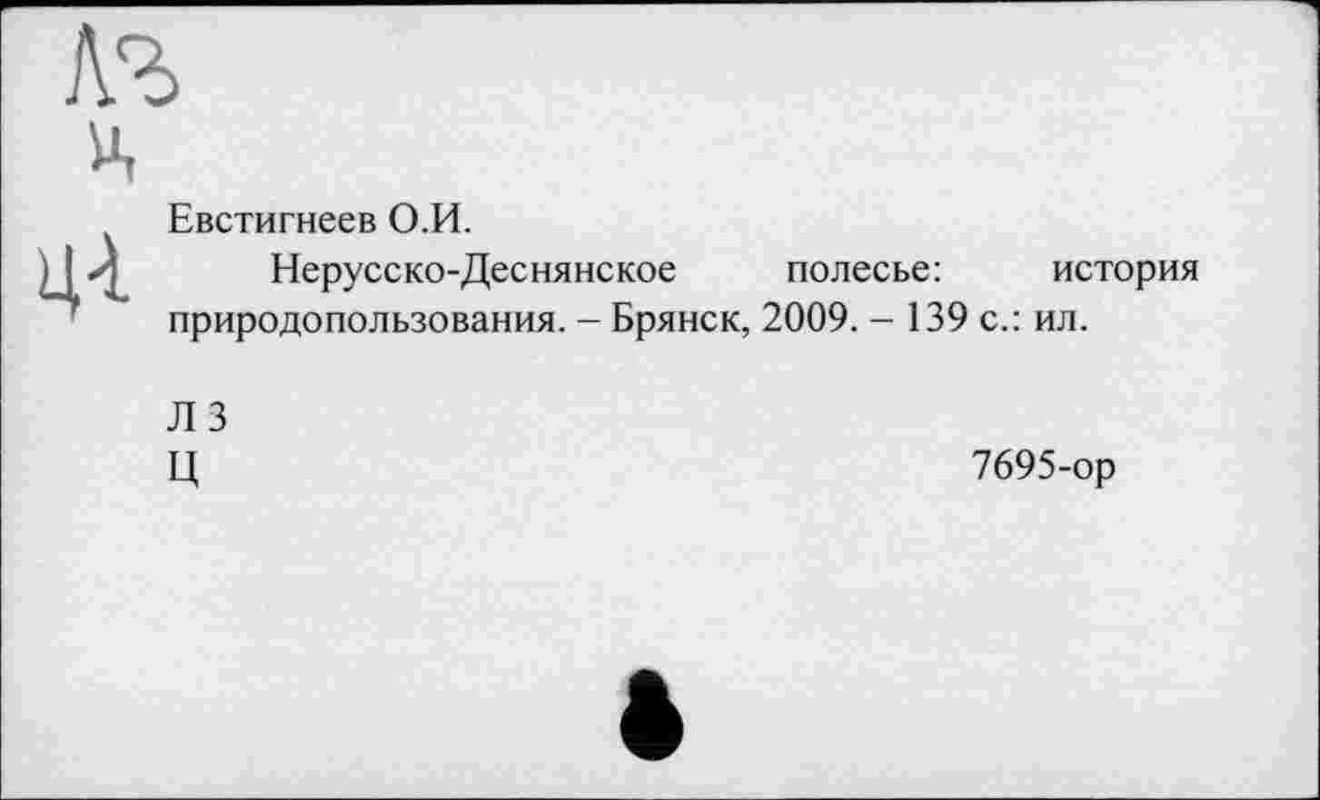 ﻿ц
Евстигнеев О.И.
Нерусско-Деснянское полесье:	история
природопользования. - Брянск, 2009. - 139 с.: ил.
Л 3
Ц
7695-ор